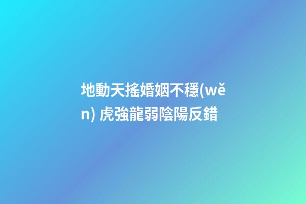 地動天搖婚姻不穩(wěn) 虎強龍弱陰陽反錯